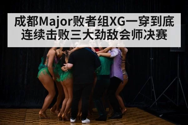 成都Major败者组XG一穿到底连续击败三大劲敌会师决赛