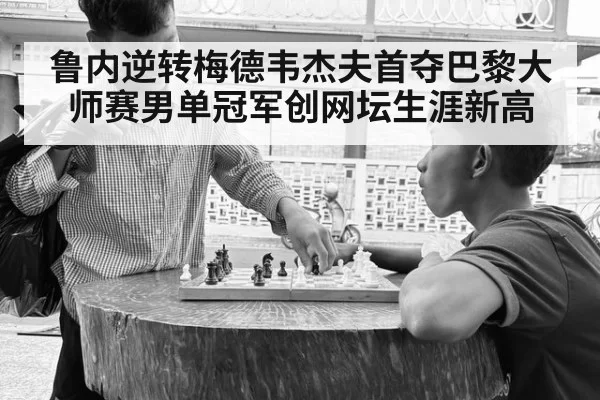 鲁内逆转梅德韦杰夫首夺巴黎大师赛男单冠军创网坛生涯新高