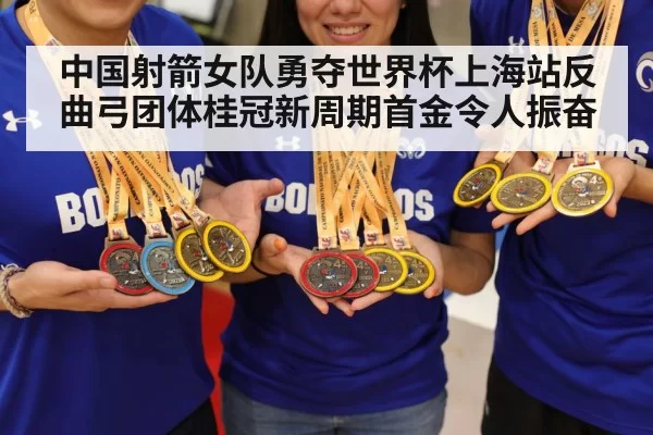 中国射箭女队勇夺世界杯上海站反曲弓团体桂冠新周期首金令人振奋