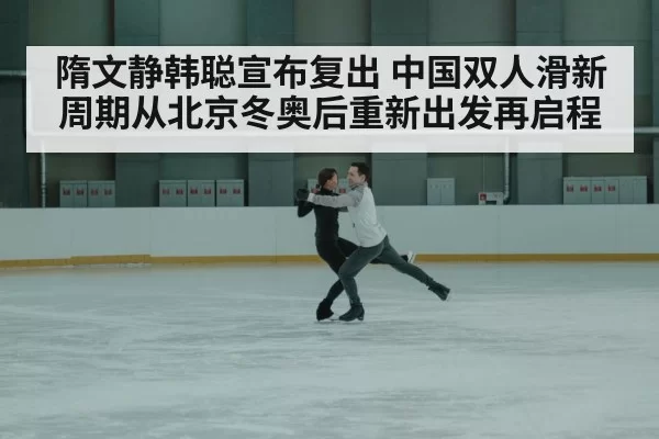 隋文静韩聪宣布复出 中国双人滑新周期从北京冬奥后重新出发再启程